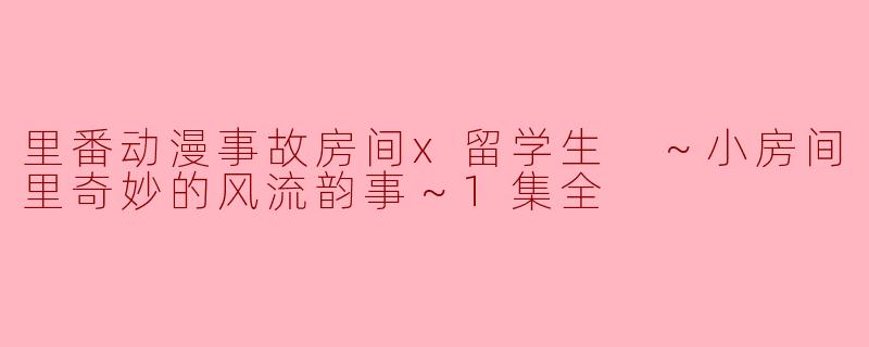 里番动漫事故房间x留学生 ～小房间里奇妙的风流韵事～1集全